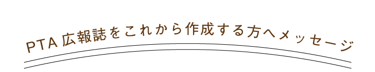 PTA広報誌をこれから作成する方へメッセージ